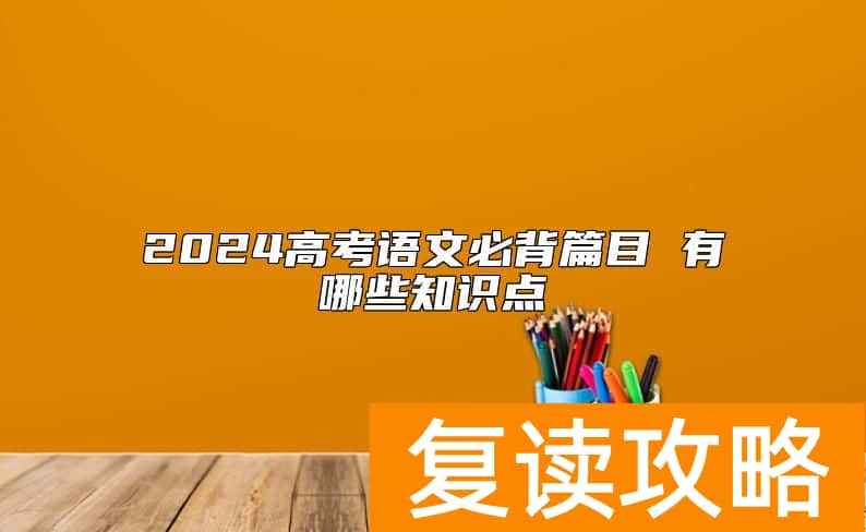 2024高考语文必背篇目 有哪些知识点