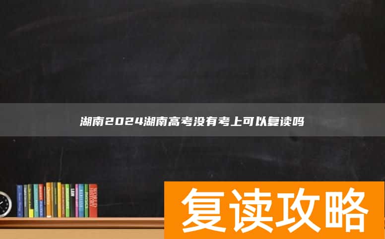 湖南2024湖南高考没有考上可以复读吗