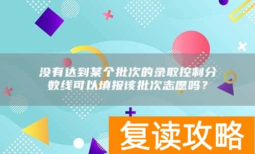 没有达到某个批次的录取控制分数线可以填报该批次志愿吗？
