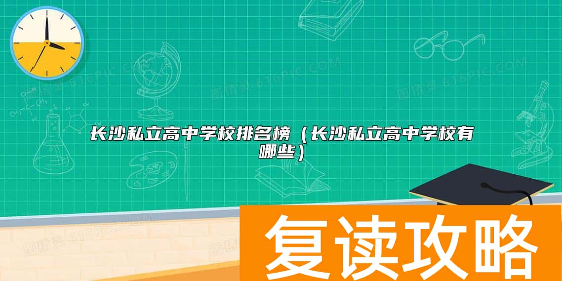 长沙私立高中学校排名榜（长沙私立高中学校有哪些）